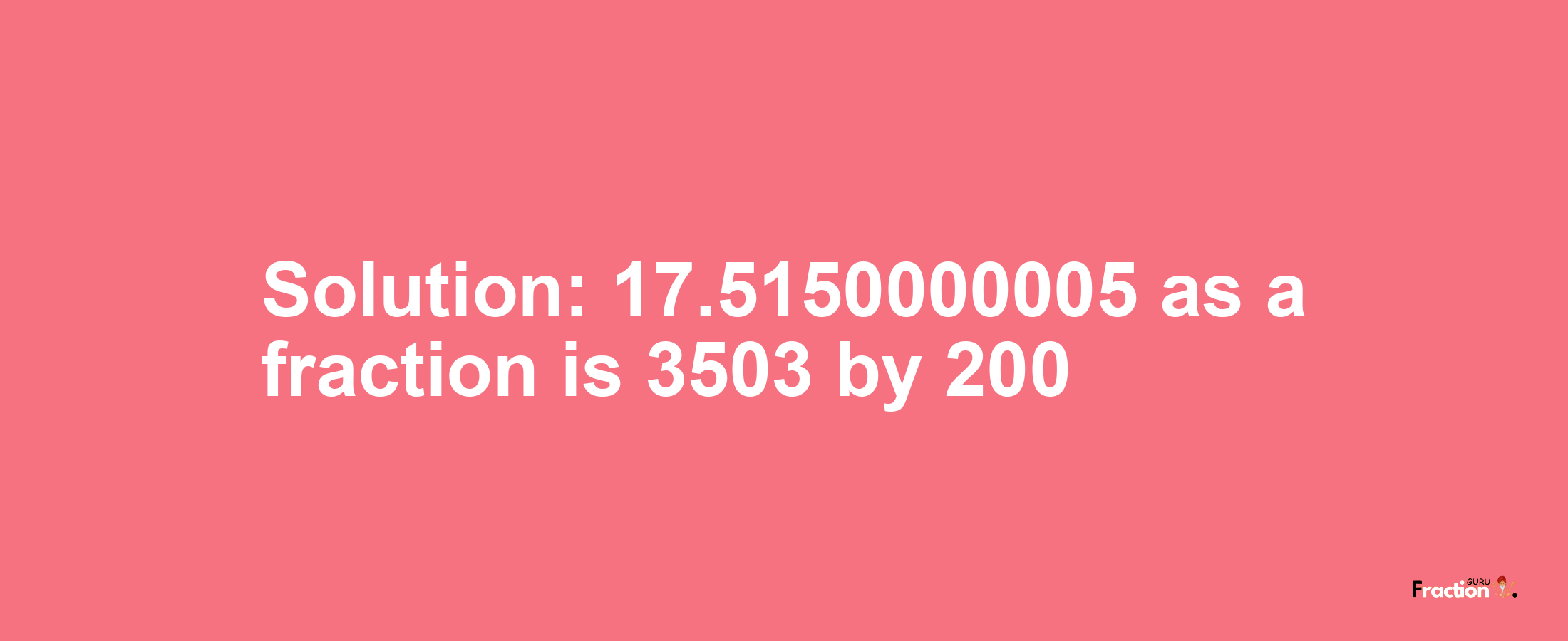 Solution:17.5150000005 as a fraction is 3503/200